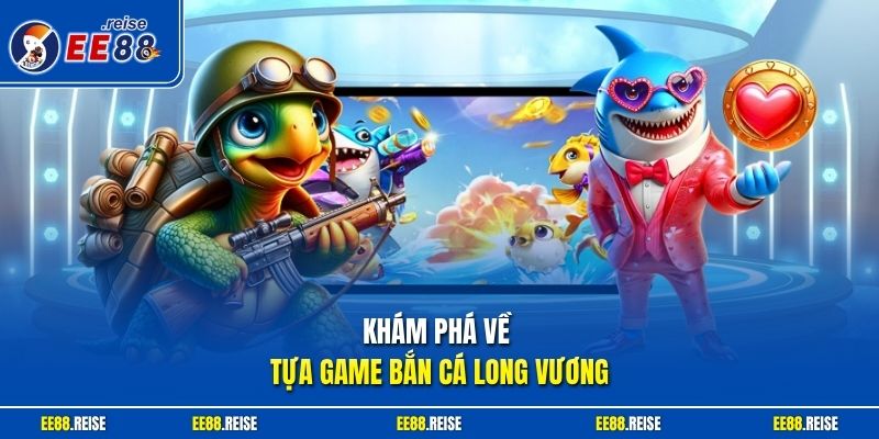 Khám phá về tựa game bắn cá Long Vương